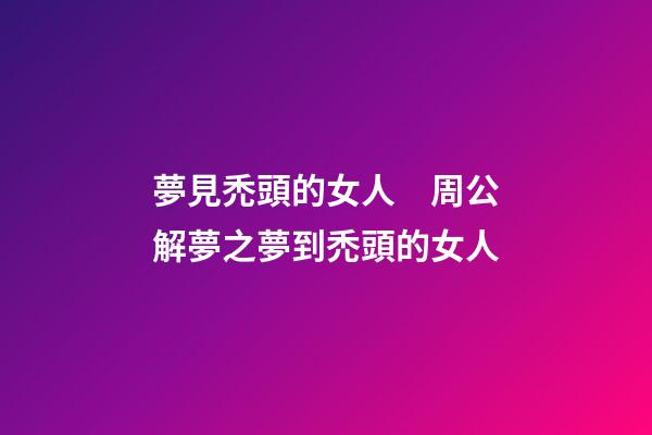 夢見禿頭的女人　周公解夢之夢到禿頭的女人